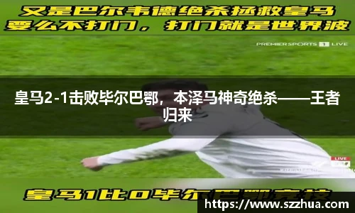 皇马2-1击败毕尔巴鄂，本泽马神奇绝杀——王者归来
