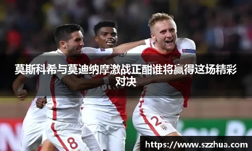 莫斯科希与莫迪纳摩激战正酣谁将赢得这场精彩对决