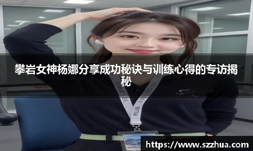 攀岩女神杨娜分享成功秘诀与训练心得的专访揭秘