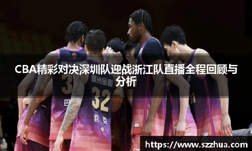 CBA精彩对决深圳队迎战浙江队直播全程回顾与分析