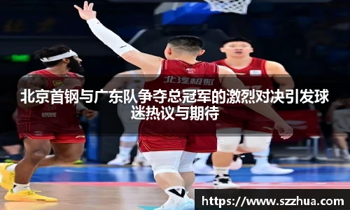北京首钢与广东队争夺总冠军的激烈对决引发球迷热议与期待