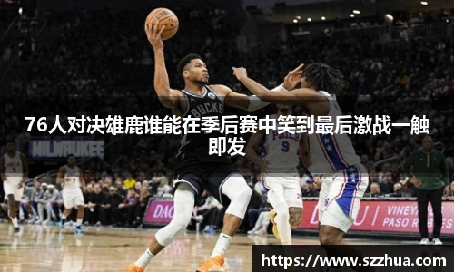 76人对决雄鹿谁能在季后赛中笑到最后激战一触即发