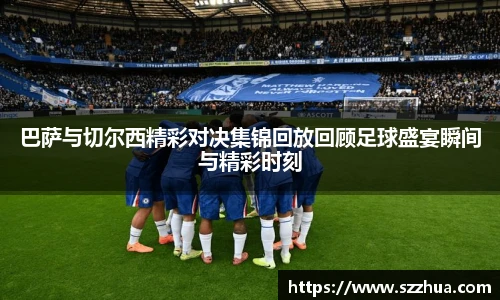 巴萨与切尔西精彩对决集锦回放回顾足球盛宴瞬间与精彩时刻